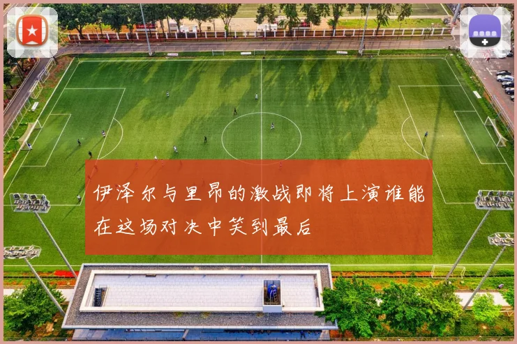 伊泽尔与里昂的激战即将上演谁能在这场对决中笑到最后