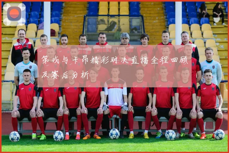 第戎与卡昂精彩对决直播全程回顾及赛后分析
