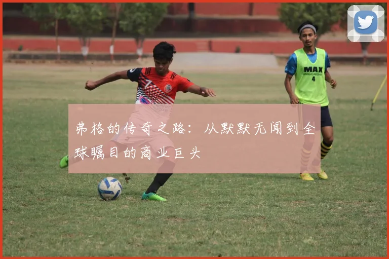 弗格的传奇之路：从默默无闻到全球瞩目的商业巨头