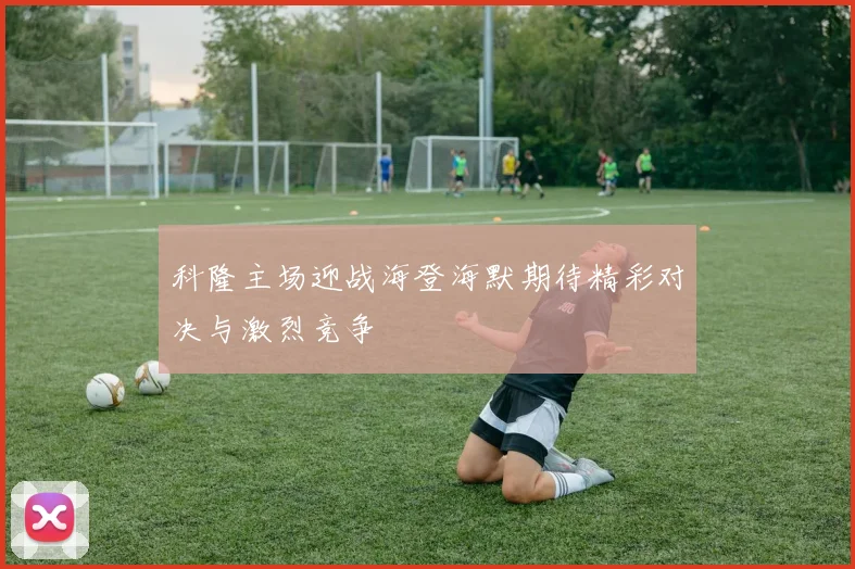 科隆主场迎战海登海默期待精彩对决与激烈竞争