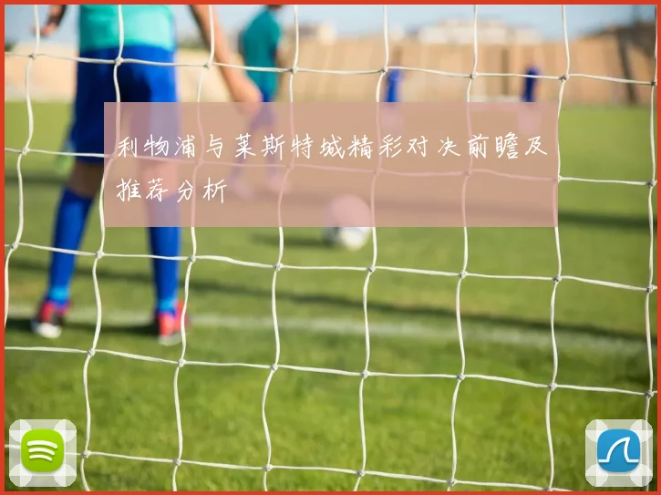 利物浦与莱斯特城精彩对决前瞻及推荐分析
