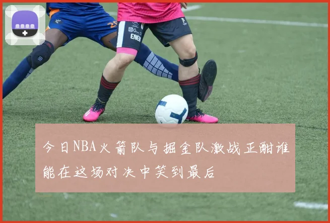 今日NBA火箭队与掘金队激战正酣谁能在这场对决中笑到最后