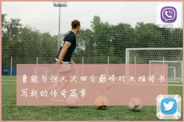 鲁能与恒大次回合巅峰对决谁将书写新的传奇篇章