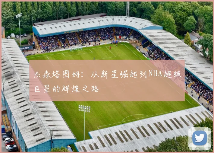 杰森塔图姆：从新星崛起到NBA超级巨星的辉煌之路