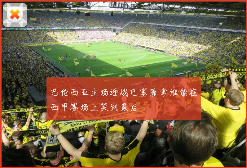巴伦西亚主场迎战巴塞隆拿谁能在西甲赛场上笑到最后