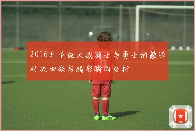 2016年圣诞大战骑士与勇士的巅峰对决回顾与精彩瞬间分析