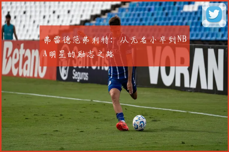 弗雷德范弗利特：从无名小卒到NBA明星的励志之路