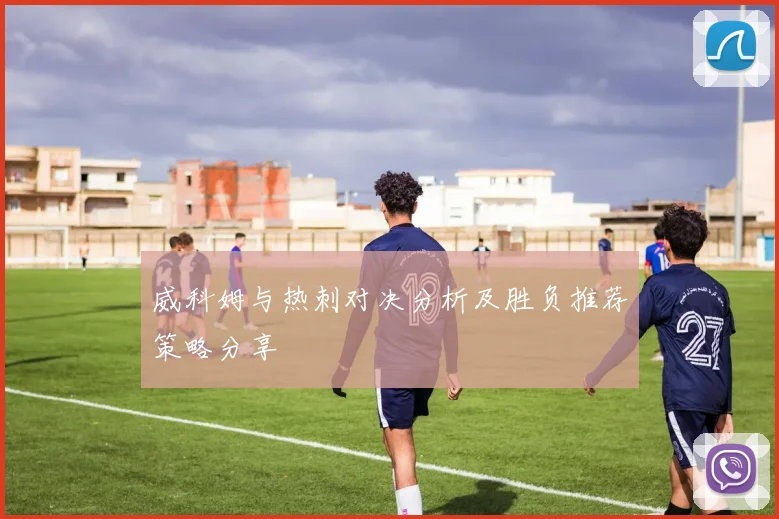 威科姆与热刺对决分析及胜负推荐策略分享