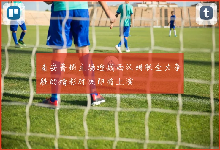 南安普顿主场迎战西汉姆联全力争胜的精彩对决即将上演