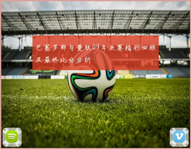 巴塞罗那与曼联09年决赛精彩回顾及最终比分分析